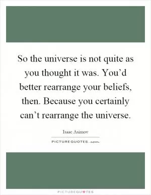So the universe is not quite as you thought it was. You’d better rearrange your beliefs, then. Because you certainly can’t rearrange the universe Picture Quote #1