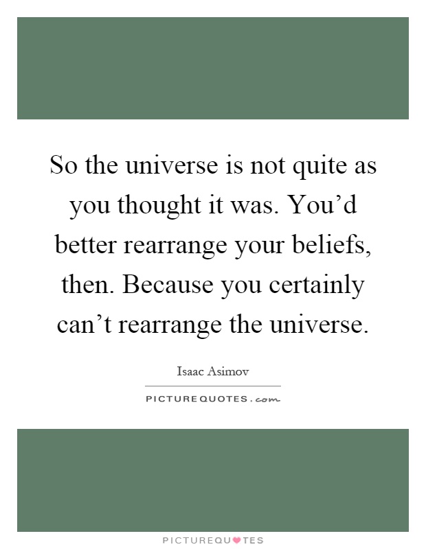So the universe is not quite as you thought it was. You'd better rearrange your beliefs, then. Because you certainly can't rearrange the universe Picture Quote #1