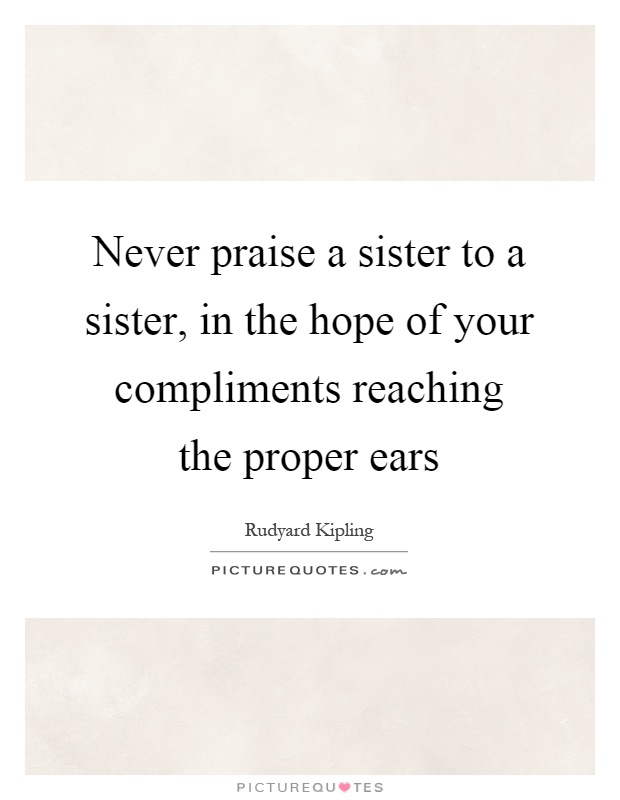 Never praise a sister to a sister, in the hope of your compliments reaching the proper ears Picture Quote #1