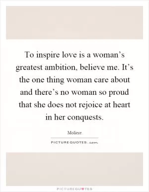 To inspire love is a woman’s greatest ambition, believe me. It’s the one thing woman care about and there’s no woman so proud that she does not rejoice at heart in her conquests Picture Quote #1