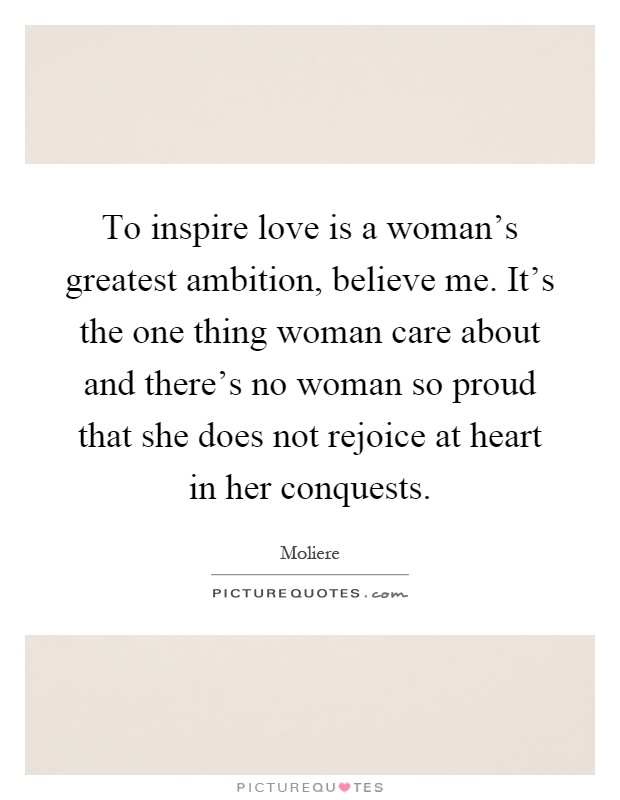 To inspire love is a woman's greatest ambition, believe me. It's the one thing woman care about and there's no woman so proud that she does not rejoice at heart in her conquests Picture Quote #1