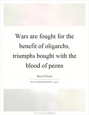 Wars are fought for the benefit of oligarchs, triumphs bought with the blood of peons Picture Quote #1