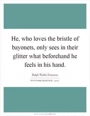 He, who loves the bristle of bayonets, only sees in their glitter what beforehand he feels in his hand Picture Quote #1
