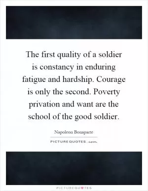 The first quality of a soldier is constancy in enduring fatigue and hardship. Courage is only the second. Poverty privation and want are the school of the good soldier Picture Quote #1