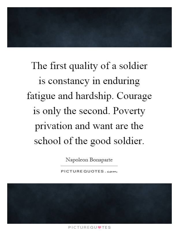 The first quality of a soldier is constancy in enduring fatigue and hardship. Courage is only the second. Poverty privation and want are the school of the good soldier Picture Quote #1