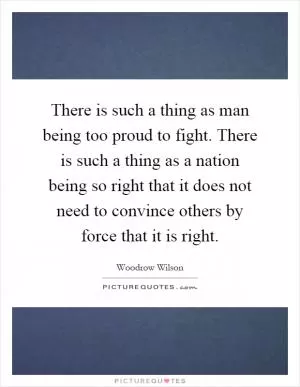 There is such a thing as man being too proud to fight. There is such a thing as a nation being so right that it does not need to convince others by force that it is right Picture Quote #1