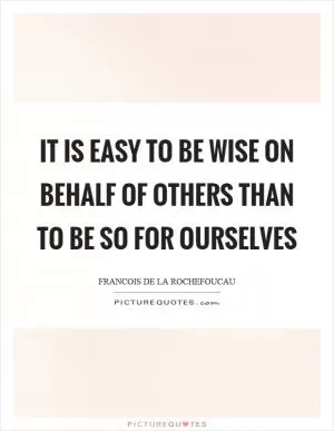 It is easy to be wise on behalf of others than to be so for ourselves Picture Quote #1