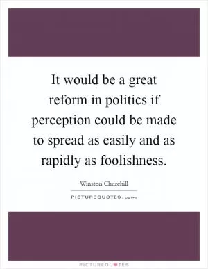 It would be a great reform in politics if perception could be made to spread as easily and as rapidly as foolishness Picture Quote #1