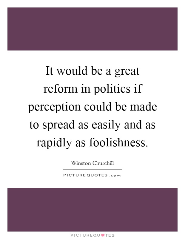 It would be a great reform in politics if perception could be made to spread as easily and as rapidly as foolishness Picture Quote #1