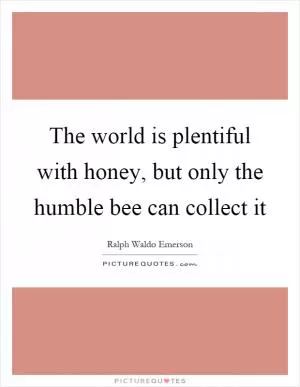 The world is plentiful with honey, but only the humble bee can collect it Picture Quote #1