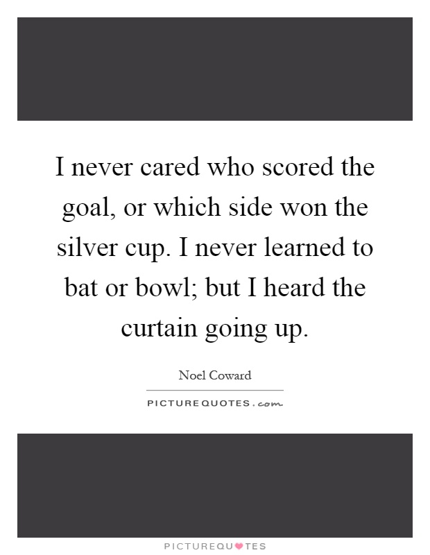 I never cared who scored the goal, or which side won the silver cup. I never learned to bat or bowl; but I heard the curtain going up Picture Quote #1