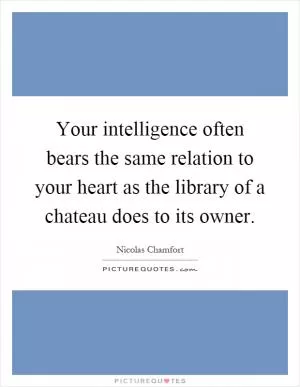 Your intelligence often bears the same relation to your heart as the library of a chateau does to its owner Picture Quote #1