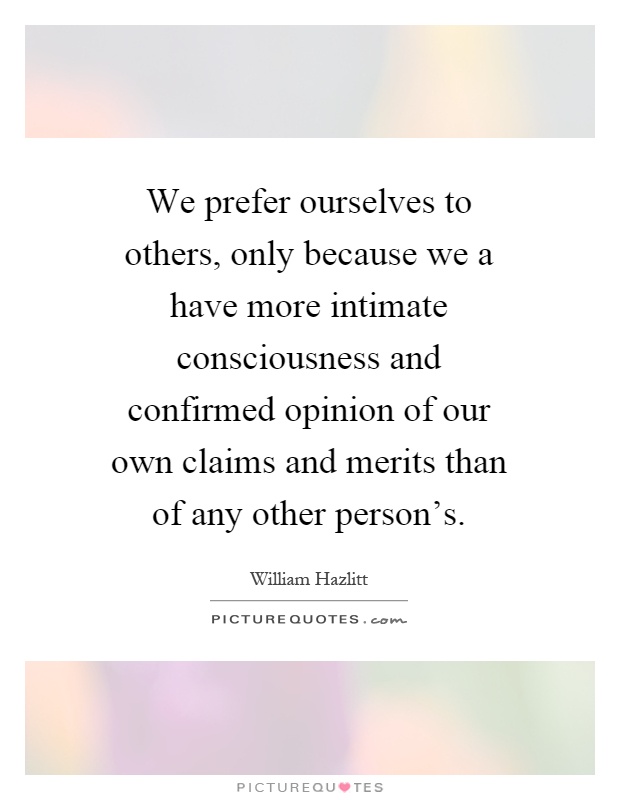 We prefer ourselves to others, only because we a have more intimate consciousness and confirmed opinion of our own claims and merits than of any other person's Picture Quote #1