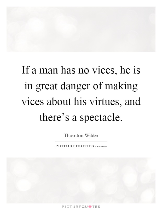 If a man has no vices, he is in great danger of making vices about his virtues, and there's a spectacle Picture Quote #1