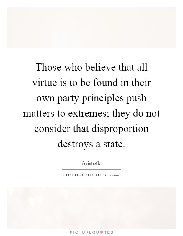 Those who believe that all virtue is to be found in their own party principles push matters to extremes; they do not consider that disproportion destroys a state Picture Quote #1