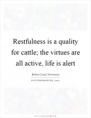 Restfulness is a quality for cattle; the virtues are all active, life is alert Picture Quote #1