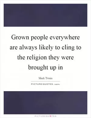 Grown people everywhere are always likely to cling to the religion they were brought up in Picture Quote #1