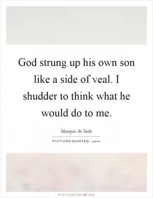 God strung up his own son like a side of veal. I shudder to think what he would do to me Picture Quote #1