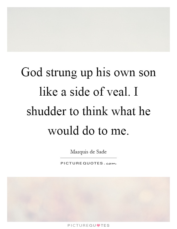 God strung up his own son like a side of veal. I shudder to think what he would do to me Picture Quote #1