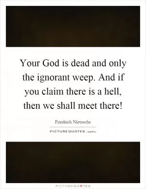 Your God is dead and only the ignorant weep. And if you claim there is a hell, then we shall meet there! Picture Quote #1