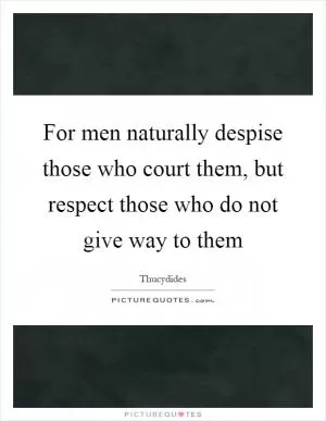 For men naturally despise those who court them, but respect those who do not give way to them Picture Quote #1