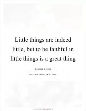 Little things are indeed little, but to be faithful in little things is a great thing Picture Quote #1