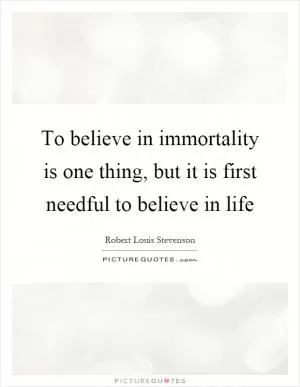 To believe in immortality is one thing, but it is first needful to believe in life Picture Quote #1