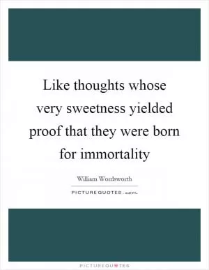 Like thoughts whose very sweetness yielded proof that they were born for immortality Picture Quote #1