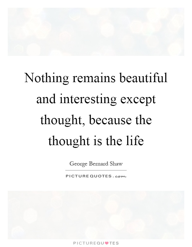 Nothing remains beautiful and interesting except thought, because the thought is the life Picture Quote #1