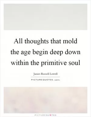 All thoughts that mold the age begin deep down within the primitive soul Picture Quote #1