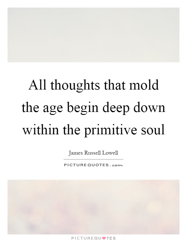 All thoughts that mold the age begin deep down within the primitive soul Picture Quote #1