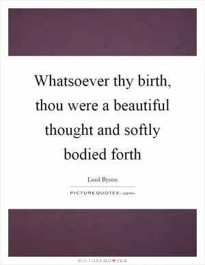 Whatsoever thy birth, thou were a beautiful thought and softly bodied forth Picture Quote #1