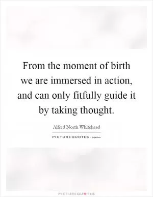 From the moment of birth we are immersed in action, and can only fitfully guide it by taking thought Picture Quote #1
