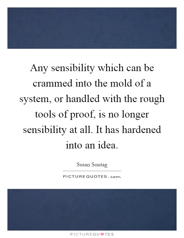 Any sensibility which can be crammed into the mold of a system, or handled with the rough tools of proof, is no longer sensibility at all. It has hardened into an idea Picture Quote #1