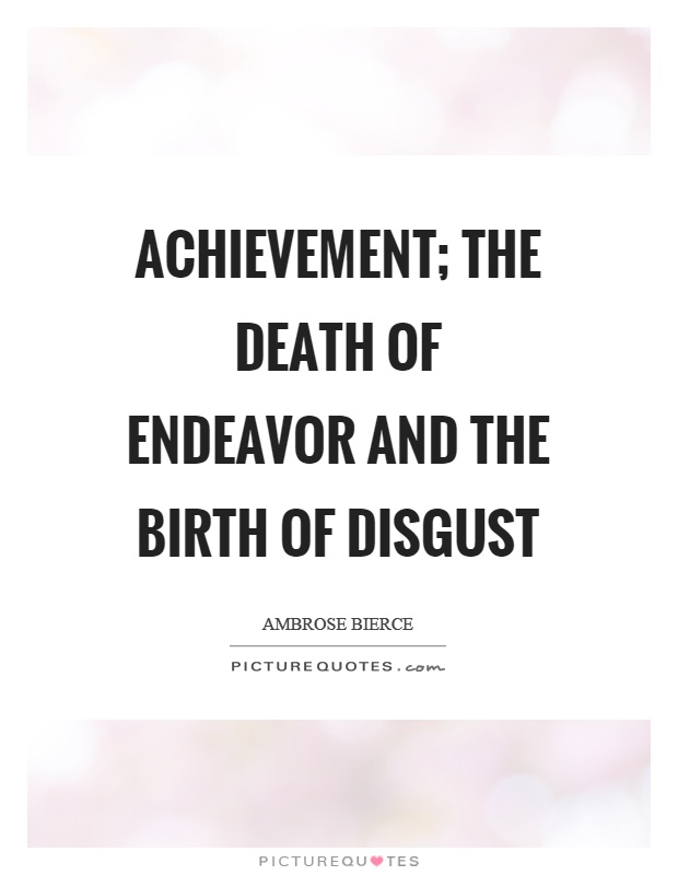 Achievement; the death of endeavor and the birth of disgust Picture Quote #1