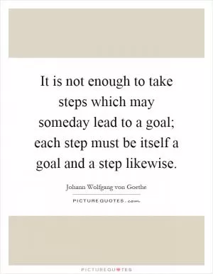 It is not enough to take steps which may someday lead to a goal; each step must be itself a goal and a step likewise Picture Quote #1