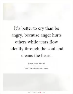 It’s better to cry than be angry, because anger hurts others while tears flow silently through the soul and cleans the heart Picture Quote #1