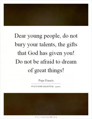 Dear young people, do not bury your talents, the gifts that God has given you! Do not be afraid to dream of great things! Picture Quote #1