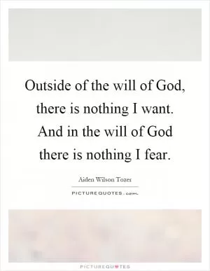Outside of the will of God, there is nothing I want. And in the will of God there is nothing I fear Picture Quote #1