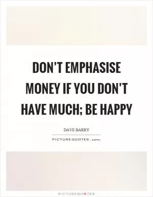 Don’t emphasise money if you don’t have much; be happy Picture Quote #1