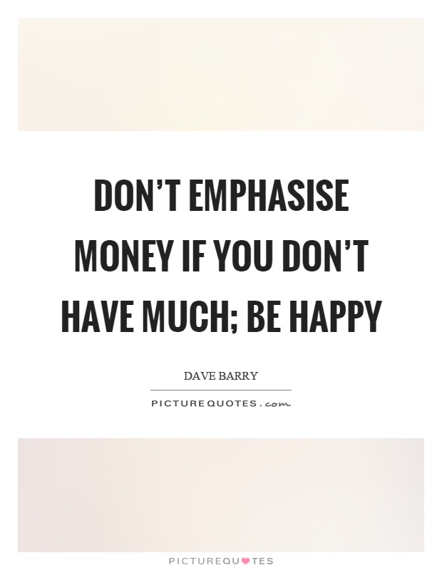 Don't emphasise money if you don't have much; be happy Picture Quote #1