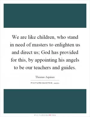 We are like children, who stand in need of masters to enlighten us and direct us; God has provided for this, by appointing his angels to be our teachers and guides Picture Quote #1
