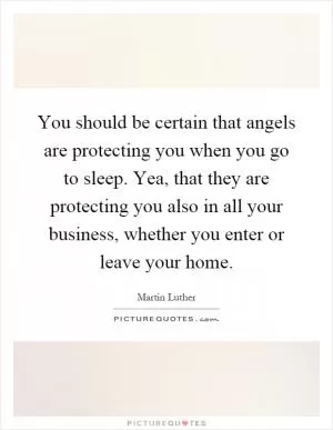 You should be certain that angels are protecting you when you go to sleep. Yea, that they are protecting you also in all your business, whether you enter or leave your home Picture Quote #1