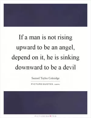 If a man is not rising upward to be an angel, depend on it, he is sinking downward to be a devil Picture Quote #1