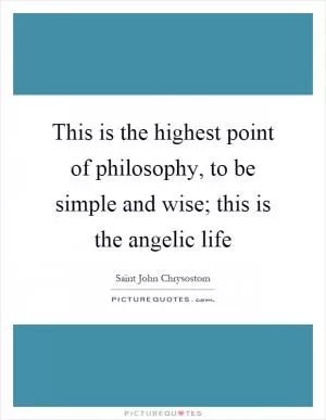 This is the highest point of philosophy, to be simple and wise; this is the angelic life Picture Quote #1