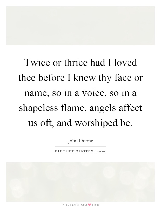 Twice or thrice had I loved thee before I knew thy face or name, so in a voice, so in a shapeless flame, angels affect us oft, and worshiped be Picture Quote #1