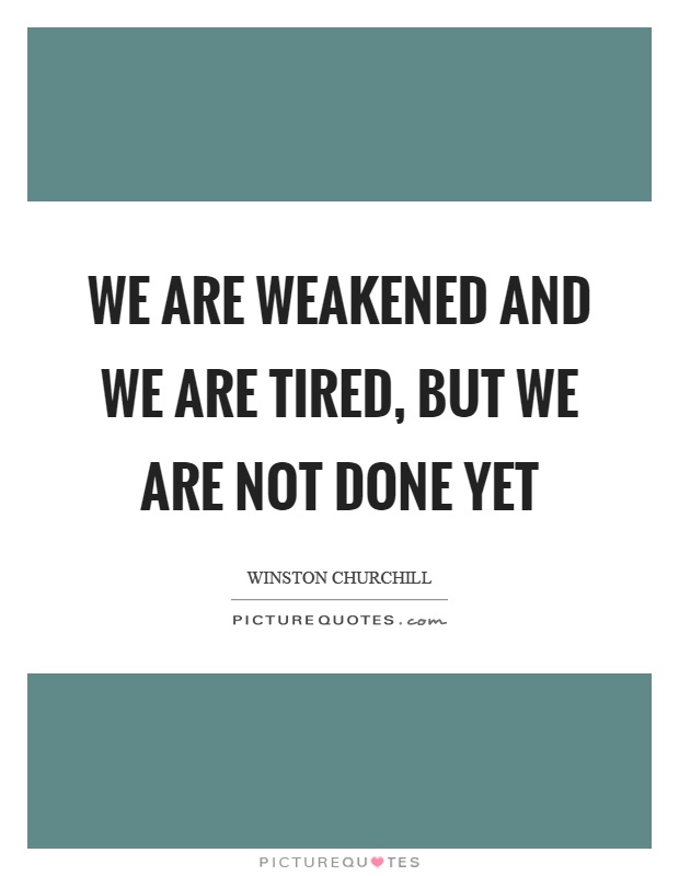 We are weakened and we are tired, but we are not done yet Picture Quote #1