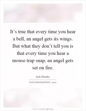 It’s true that every time you hear a bell, an angel gets its wings. But what they don’t tell you is that every time you hear a mouse trap snap, an angel gets set on fire Picture Quote #1