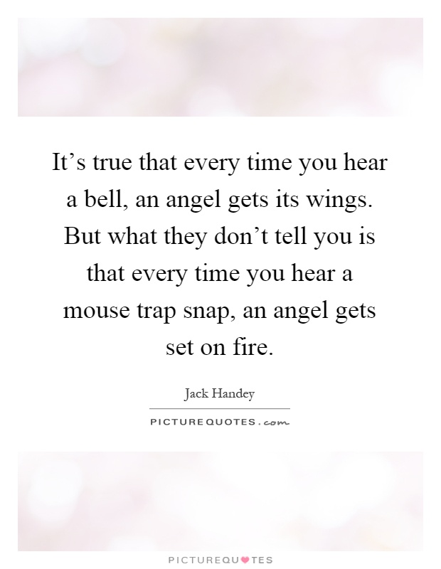 It's true that every time you hear a bell, an angel gets its wings. But what they don't tell you is that every time you hear a mouse trap snap, an angel gets set on fire Picture Quote #1