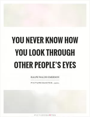 You never know how you look through other people’s eyes Picture Quote #1